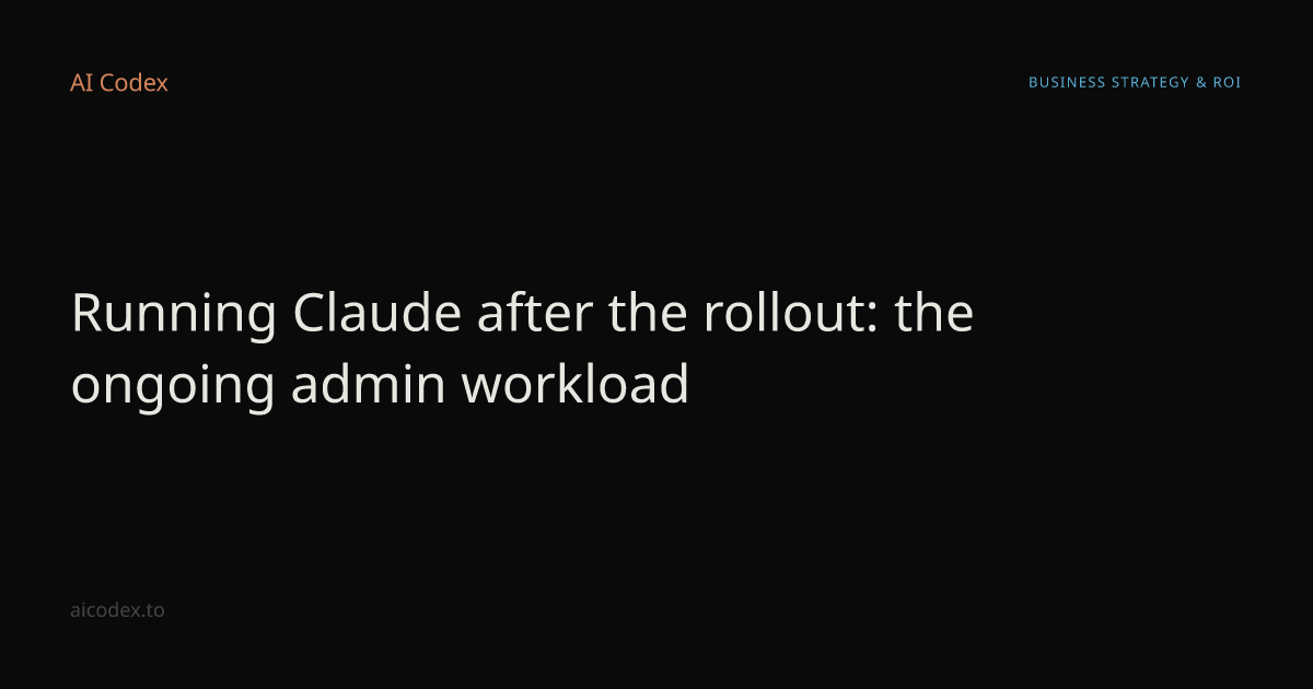 Running Claude after the rollout: the ongoing admin workload — AI Codex
