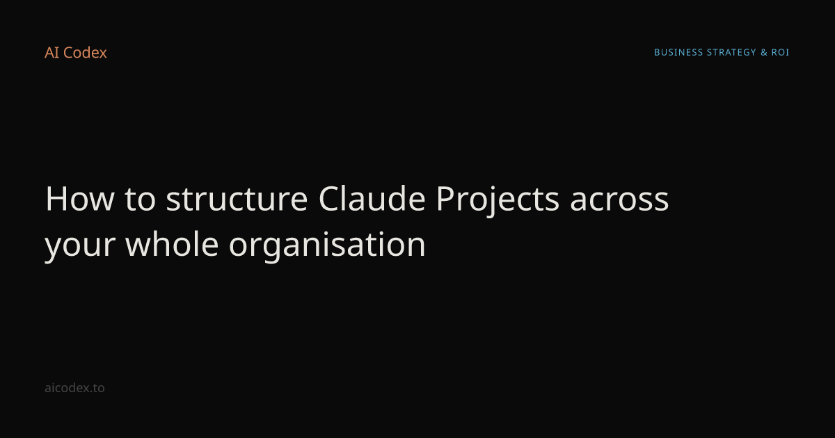 How to structure Claude Projects across your whole organisation — AI Codex